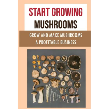 Start Growing Mushrooms: Grow And Make Mushrooms A Profitable Business: Tips For Growing Mushrooms
