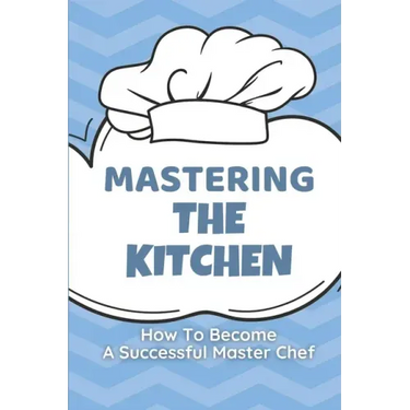 Mastering The Kitchen: How To Become A Successful Master Chef: Develop A Personal Brand For Successful Chefs