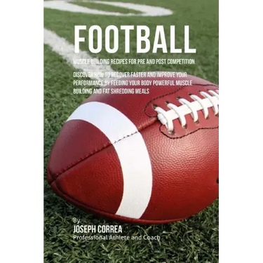 Football Muscle Building Recipes for Pre and Post Competition: Discover how to recover faster and improve your performance by feeding your body powerf