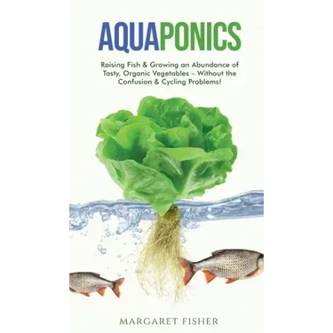 Aquaponics: Raising Fish & Growing an Abundance of Tasty, Organic Vegetables - Without the Confusion & Cycling Problems!