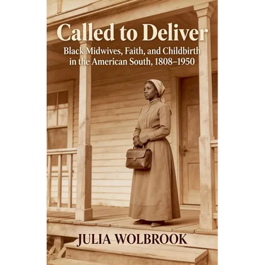 Called to Deliver Black Midwives, Faith, and Childbirth in the American South, 1808-1950