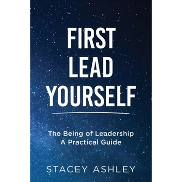 First Lead Yourself: The Being of Leadership - A Practical Guide