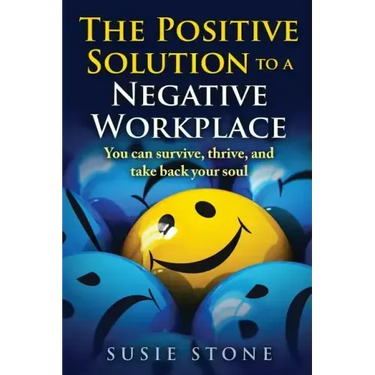 The Positive Solution to a Negative Workplace: You can survive, thrive, and take back your soul