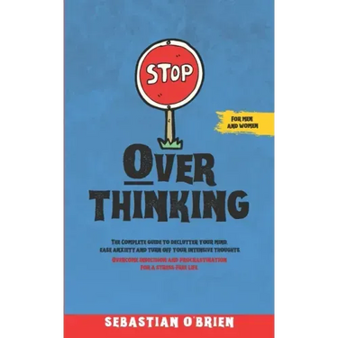 Stop Overthinking: The Complete guide to declutter your mind, ease anxiety, and turn off your intensive thoughts. Overcome indecision and procrastinat