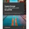 Supercharge Your Applications with GraalVM: Hands-on examples to optimize and extend your code using GraalVM's high performance and polyglot capabilit
