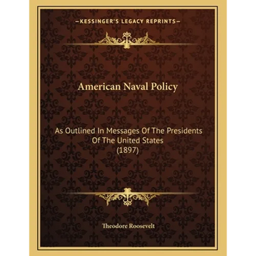 American Naval Policy: As Outlined In Messages Of The Presidents Of The United States (1897)