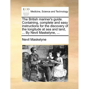 The British Mariner's Guide. Containing, Complete and Easy Instructions for the Discovery of the Longitude at Sea and Land, ... by Nevil Maskelyne, ..