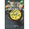 Omelets, Quiches & Egg Casseroles: Main Dish Recipes For Breakfast, Brunch, Lunch & Dinner!