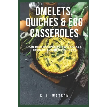 Omelets, Quiches & Egg Casseroles: Main Dish Recipes For Breakfast, Brunch, Lunch & Dinner!