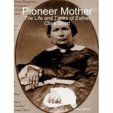 Pioneer Mother: The Life and Times of Esther Clark Short