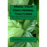 Make Your Own Herbal Tinctures: Simple Methods For Making Your Own Herbal Extracts At Home