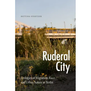 Ruderal City: Ecologies of Migration, Race, and Urban Nature in Berlin
