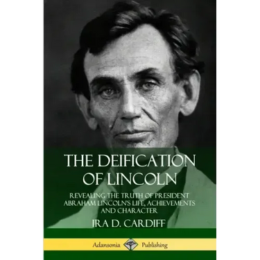 The Deification of Lincoln: Revealing the Truth of President Abraham Lincoln's Life, Achievements and Character