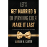 Let's Get Married & Do Everything Except Make It Last: A Heart-to-Heart with Men on Loving and Leading