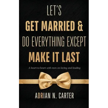 Let's Get Married & Do Everything Except Make It Last: A Heart-to-Heart with Men on Loving and Leading