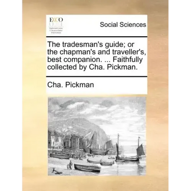 The Tradesman's Guide; Or the Chapman's and Traveller's, Best Companion. ... Faithfully Collected by Cha. Pickman.