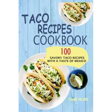 Taco Recipes Cookbook: 100 Savory Taco Recipes With A Taste Of Mexico