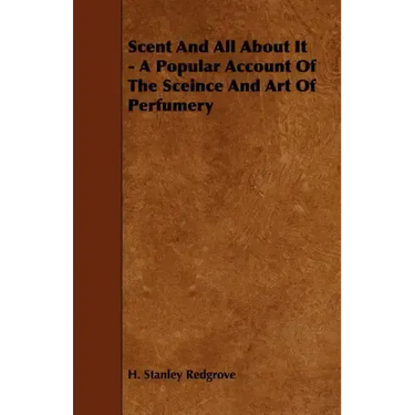 Scent and All about It - A Popular Account of the Sceince and Art of Perfumery