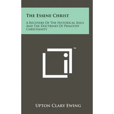 The Essene Christ: A Recovery Of The Historical Jesus And The Doctrines Of Primitive Christianity