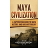 Maya Civilization: A Captivating Guide to Maya History and Maya Mythology