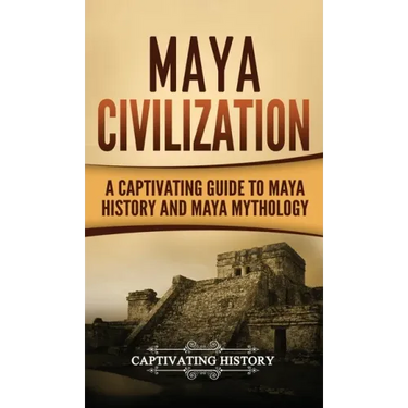 Maya Civilization: A Captivating Guide to Maya History and Maya Mythology