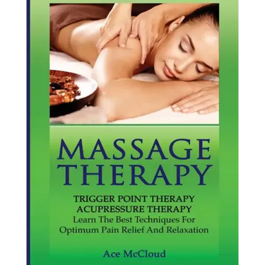 Massage Therapy: Trigger Point Therapy: Acupressure Therapy: Learn The Best Techniques For Optimum Pain Relief And Relaxation