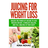 Juicing for Weight Loss: Unlock the Power of Juicing to Lose Massive Weight, Stimulate Healing, and Feel Amazing in Your Body