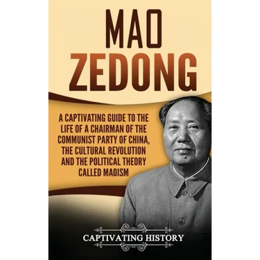 Mao Zedong: A Captivating Guide to the Life of a Chairman of the Communist Party of China, the Cultural Revolution and the Political Theory of Maoism