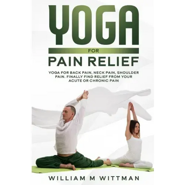 Yoga for Pain Relief: Yoga Back Pain, Neck Pain, Shoulder Pain, Finally Find Relief From Your Acute or Chronic Pain