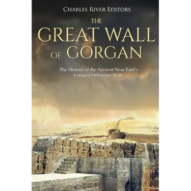 The Great Wall of Gorgan: The History of the Ancient Near East's Longest Defensive Wall