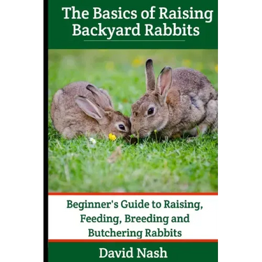 The Basics of Raising Backyard Rabbits: Beginner's Guide to Raising, Feeding, Breeding and Butchering Rabbits