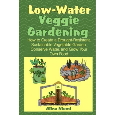 Low Water Veggie Gardening: How to Create a Drought-Resistant, Sustainable Vegetable Garden, Conserve Water, and Grow Your Own Food