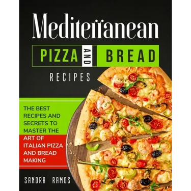 Mediterranean Pizza and Bread Recipes: The Best Recipes and Secrets To Master The Art Of Italian Pizza and Bread Making