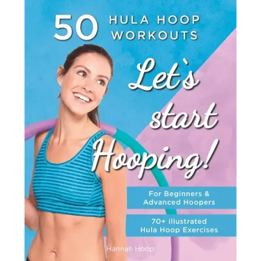 Let's Start Hooping! 50 Hula Hoop Workouts for Beginners and Advanced Hoopers: Perfect for Losing Weight and Shaping Your Body