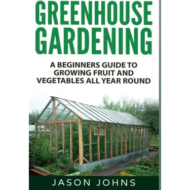 Greenhouse Gardening: A Beginners Guide To Growing Fruit and Vegetables All Year Round