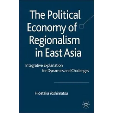 The Political Economy of Regionalism in East Asia: Integrative Explanation for Dynamics and Challenges