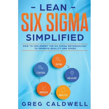 Lean Six Sigma: Simplified - How to Implement The Six Sigma Methodology to Improve Quality and Speed (Lean Guides with Scrum, Sprint,