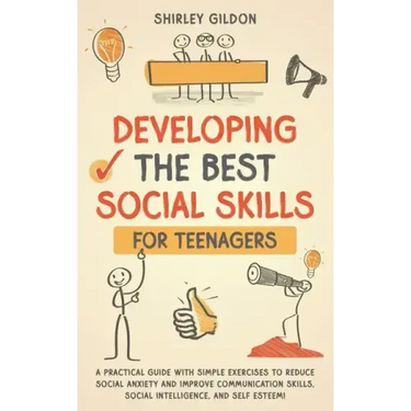 Developing the Best Social Skills for Teenagers: A Practical Guide with Simple Exercises to Reduce Social Anxiety and Improve Communication Skills, So