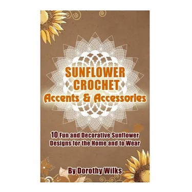Sunflower Crochet Accents and Accessories: 10 Fun and Decorative Sunflower Designs for the Home and to Wear