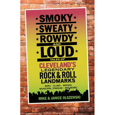 Smoky, Sweaty, Rowdy, and Loud: Tales of Cleveland's Legendary Rock & Roll Landmarks