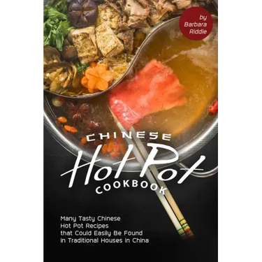 Chinese Hot Pot Cookbook: Many Tasty Chinese Hot Pot Recipes that Could Easily Be Found in Traditional Houses in China