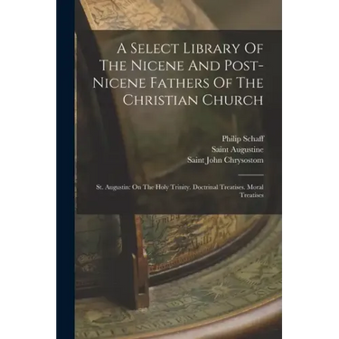 A Select Library Of The Nicene And Post-nicene Fathers Of The Christian Church: St. Augustin: On The Holy Trinity. Doctrinal Treatises. Moral Treatise
