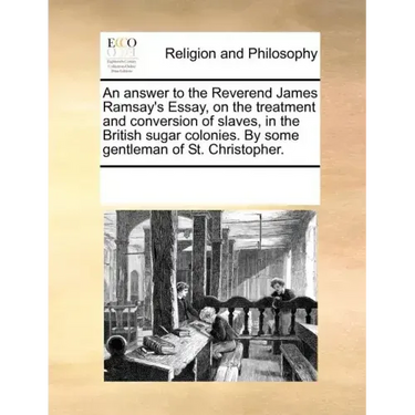 An Answer to the Reverend James Ramsay's Essay, on the Treatment and Conversion of Slaves, in the British Sugar Colonies. by Some Gentleman of St. Chr