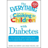 The Everything Guide to Cooking for Children with Diabetes: From Everyday Meals to Holiday Treats - How to Prepare Foods Your Child Will Love to Eat