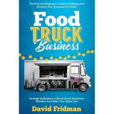 Food Truck Business: The Practical Beginner's Guide To Building And Growing Your Business Profitably. Strategic Inclinations To Break Down