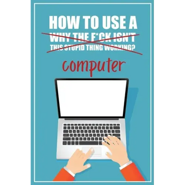 How to Use a (Why The F*ck Isn't This Stupid Thing Working?) Computer: A Funny Step-by-Step Guide for Computer Illiteracy + Password Log Book (Alphabe