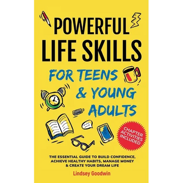 Powerful Life Skills for Teens & Young Adults: An Essential Guide - How To Build True Confidence, Achieve Healthy Habits, Manage Money Like a Pro & Su