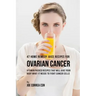 47 Home Remedy Juice Recipes for Ovarian Cancer: Vitamin Packed Recipes That Will Give Your Body What It Needs to Fight Cancer