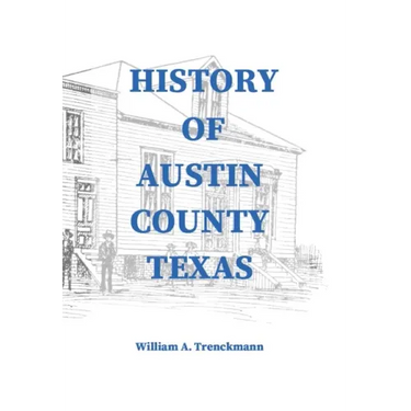 History of Austin County Texas: Edited and published in 1899 as a supplement to the Bellville Wochenblatt by William A. Trenckmann