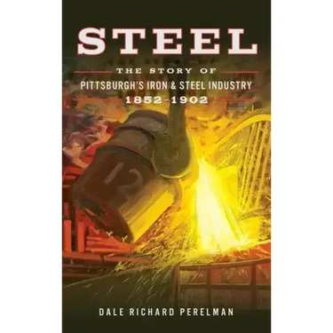 Steel: The Story of Pittsburgh's Iron and Steel Industry, 1852 1902